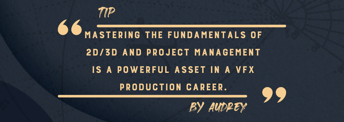 According to Audrey Lagnous, VFX Producer at The Yard, Mastering the fundamentals of 2D/3D and project management is a powerful asset in your career.